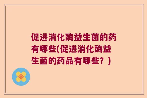 促进消化酶益生菌的药有哪些(促进消化酶益生菌的药品有哪些?) 促进消化酶益生菌的药有哪些(促进消化酶益生菌的药品有哪些?)