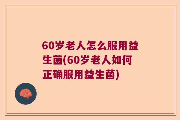 60岁老人怎么服用益生菌(60岁老人如何正确服用益生菌)