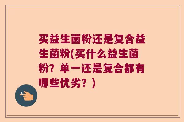 买益生菌粉还是复合益生菌粉(买什么益生菌粉？单一还是复合都有哪些优劣？)