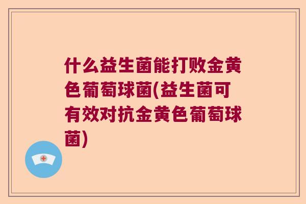 什么益生菌能打败金黄色葡萄球菌(益生菌可有效对抗金黄色葡萄球菌)