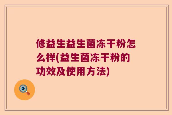 修益生益生菌冻干粉怎么样(益生菌冻干粉的功效及使用方法)