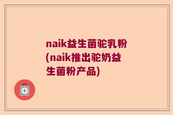 naik益生菌驼乳粉(naik推出驼奶益生菌粉产品)