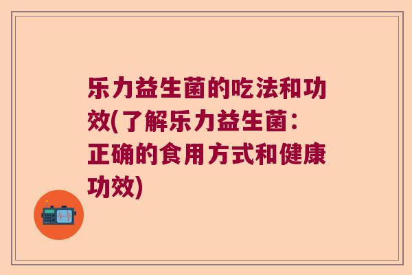 乐力益生菌的吃法和功效(了解乐力益生菌：正确的食用方式和健康功效)