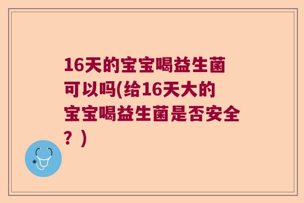 16天的宝宝喝益生菌可以吗(给16天大的宝宝喝益生菌是否安全？)