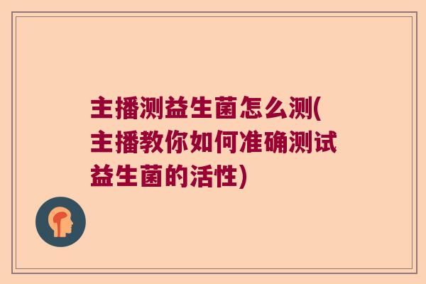 主播测益生菌怎么测(主播教你如何准确测试益生菌的活性)