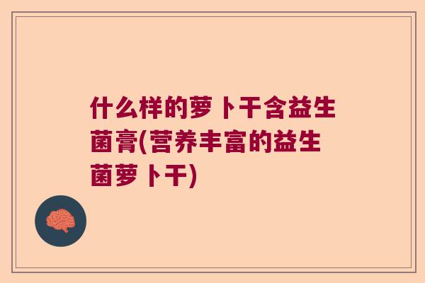 什么样的萝卜干含益生菌膏(营养丰富的益生菌萝卜干)