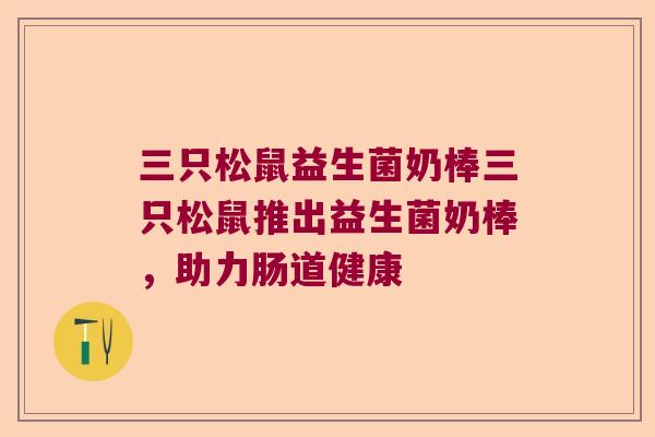 三只松鼠益生菌奶棒三只松鼠推出益生菌奶棒，助力肠道健康