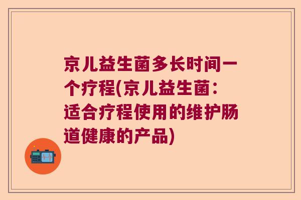 京儿益生菌多长时间一个疗程(京儿益生菌：适合疗程使用的维护肠道健康的产品)