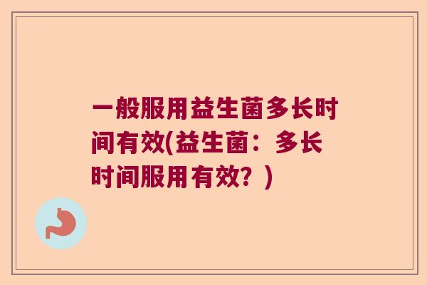 一般服用益生菌多长时间有效(益生菌：多长时间服用有效？)