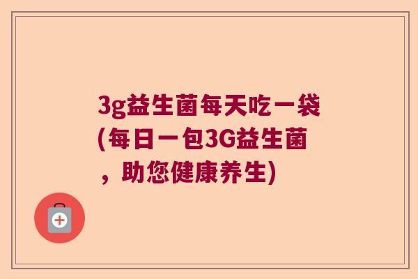 3g益生菌每天吃一袋(每日一包3G益生菌，助您健康养生)