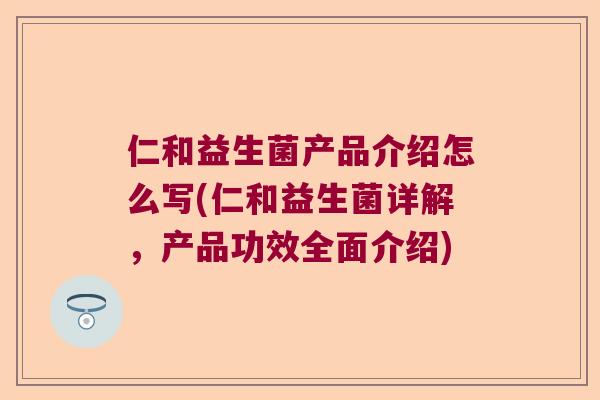 仁和益生菌产品介绍怎么写(仁和益生菌详解，产品功效全面介绍)