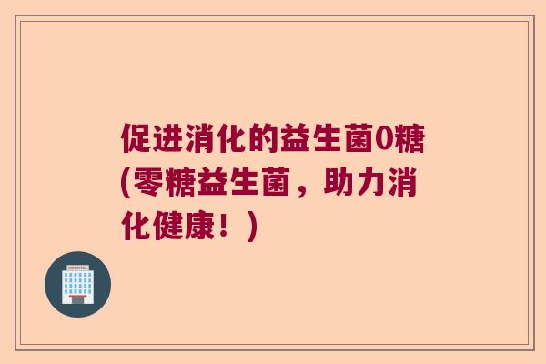 促进消化的益生菌0糖(零糖益生菌,助力消化健康!) 促进消化的益生菌0糖(零糖益生菌,助力消化健康!)