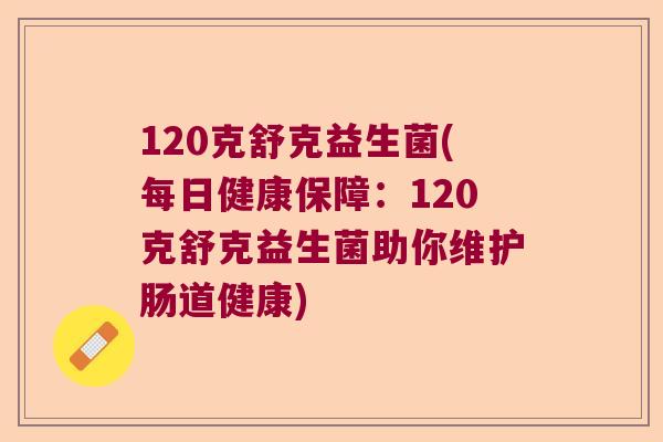 120克舒克益生菌(每日健康保障：120克舒克益生菌助你维护肠道健康)