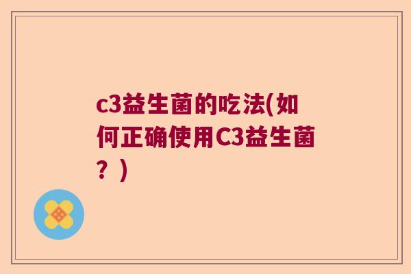 c3益生菌的吃法(如何正确使用C3益生菌？)