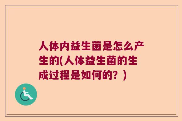 人体内益生菌是怎么产生的(人体益生菌的生成过程是如何的？)