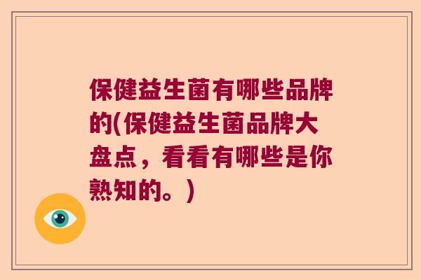保健益生菌有哪些品牌的(保健益生菌品牌大盘点，看看有哪些是你熟知的。)