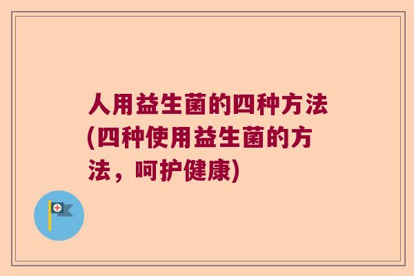 人用益生菌的四种方法(四种使用益生菌的方法，呵护健康)
