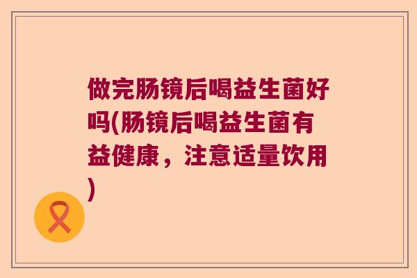 做完肠镜后喝益生菌好吗(肠镜后喝益生菌有益健康，注意适量饮用)