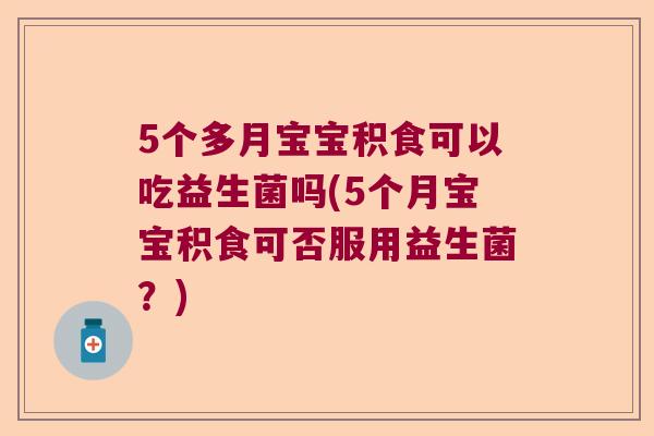 5个多月宝宝积食可以吃益生菌吗(5个月宝宝积食可否服用益生菌？)