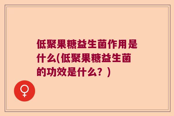 低聚果糖益生菌作用是什么(低聚果糖益生菌的功效是什么？)