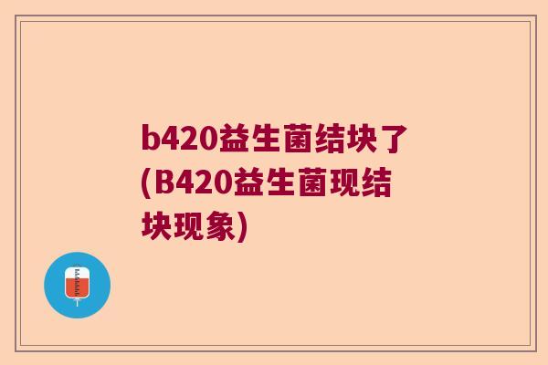 b420益生菌结块了(B420益生菌现结块现象)