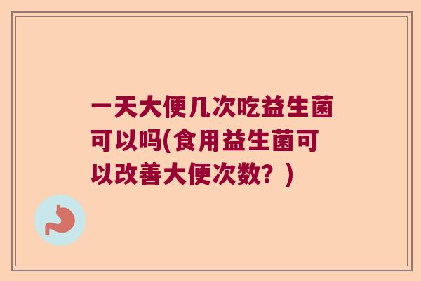 一天大便几次吃益生菌可以吗(食用益生菌可以改善大便次数？)