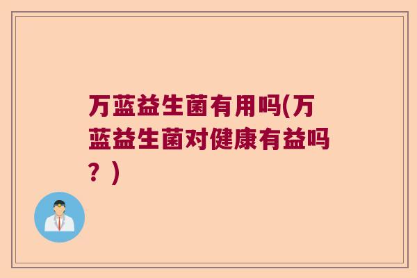万蓝益生菌有用吗(万蓝益生菌对健康有益吗？)