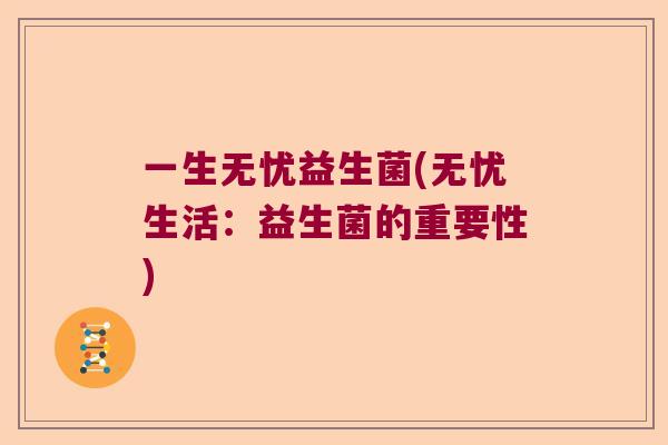 一生无忧益生菌(无忧生活:益生菌的重要性) 一生无忧益生菌(无忧生活:益生菌的重要性)