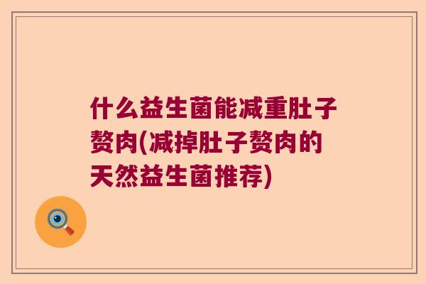 什么益生菌能减重肚子赘肉(减掉肚子赘肉的天然益生菌推荐) 什么益生菌能减重肚子赘肉(减掉肚子赘肉的天然益生菌推荐)