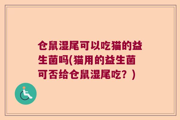 仓鼠湿尾可以吃猫的益生菌吗(猫用的益生菌可否给仓鼠湿尾吃？)