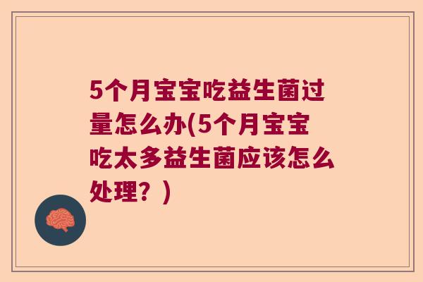 5个月宝宝吃益生菌过量怎么办(5个月宝宝吃太多益生菌应该怎么处理？)
