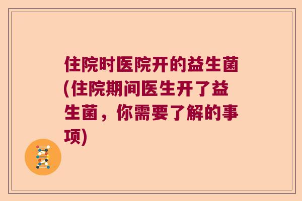 住院时医院开的益生菌(住院期间医生开了益生菌，你需要了解的事项)