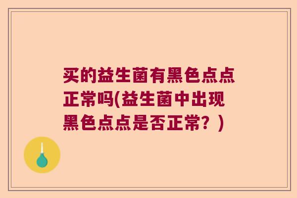 买的益生菌有黑色点点正常吗(益生菌中出现黑色点点是否正常？)