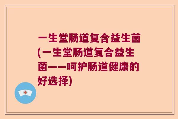 一生堂肠道复合益生菌(一生堂肠道复合益生菌——呵护肠道健康的好选择)