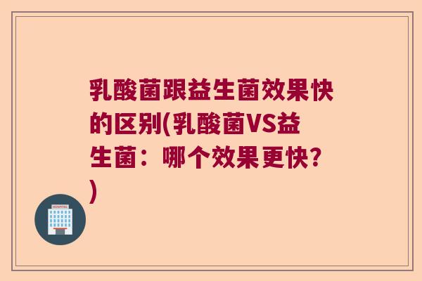 乳酸菌跟益生菌效果快的区别(乳酸菌VS益生菌：哪个效果更快？)