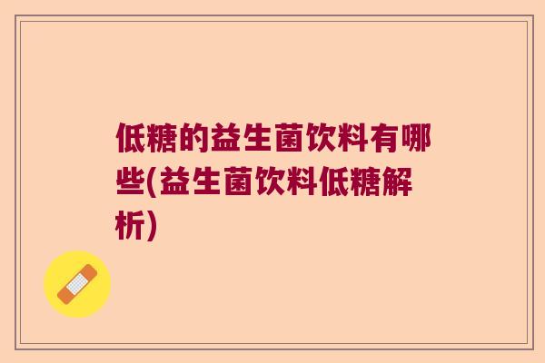 低糖的益生菌饮料有哪些(益生菌饮料低糖解析)