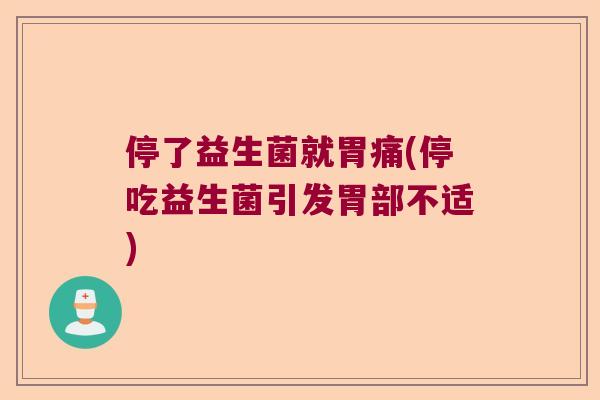 停了益生菌就胃痛(停吃益生菌引发胃部不适)