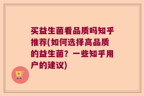 买益生菌看品质吗知乎推荐(如何选择高品质的益生菌？一些知乎用户的建议)