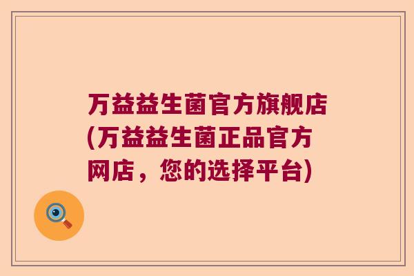 万益益生菌官方旗舰店(万益益生菌正品官方网店，您的选择平台)