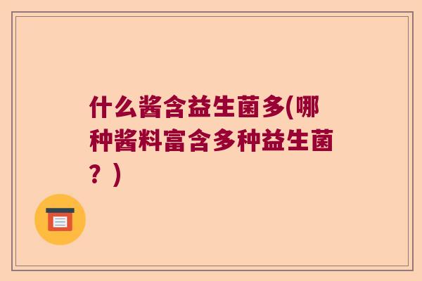 什么酱含益生菌多(哪种酱料富含多种益生菌?) 什么酱含益生菌多(哪种酱料富含多种益生菌?)