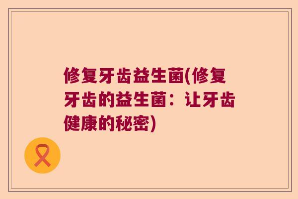 修复牙齿益生菌(修复牙齿的益生菌：让牙齿健康的秘密)