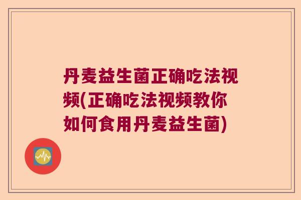 丹麦益生菌正确吃法视频(正确吃法视频教你如何食用丹麦益生菌)