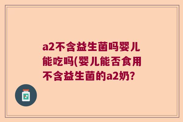 a2不含益生菌吗婴儿能吃吗(婴儿能否食用不含益生菌的a2奶？
