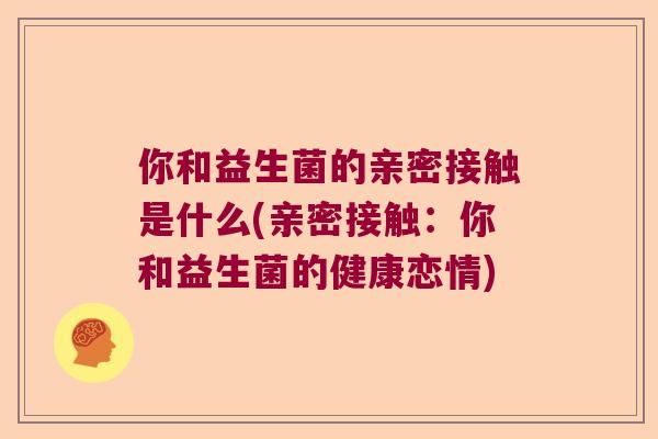 你和益生菌的亲密接触是什么(亲密接触：你和益生菌的健康恋情)