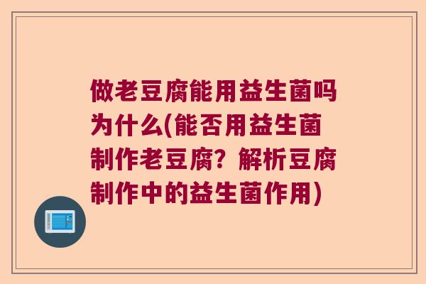 做老豆腐能用益生菌吗为什么(能否用益生菌制作老豆腐？解析豆腐制作中的益生菌作用)