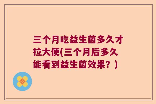 三个月吃益生菌多久才拉大便(三个月后多久能看到益生菌效果？)