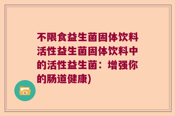 不限食益生菌固体饮料活性益生菌固体饮料中的活性益生菌：增强你的肠道健康)