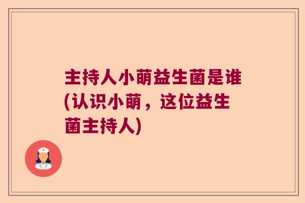 主持人小萌益生菌是谁(认识小萌,这位益生菌主持人) 主持人小萌益生菌是谁(认识小萌,这位益生菌主持人)