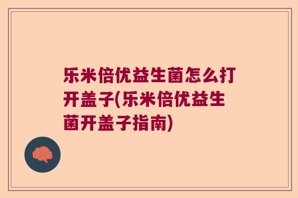 乐米倍优益生菌怎么打开盖子(乐米倍优益生菌开盖子指南) 乐米倍优益生菌怎么打开盖子(乐米倍优益生菌开盖子指南)