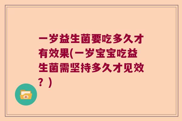 一岁益生菌要吃多久才有效果(一岁宝宝吃益生菌需坚持多久才见效？)